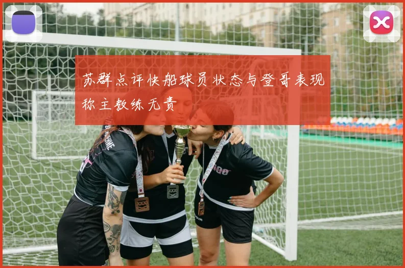 苏群点评快船球员状态与登哥表现称主教练无责