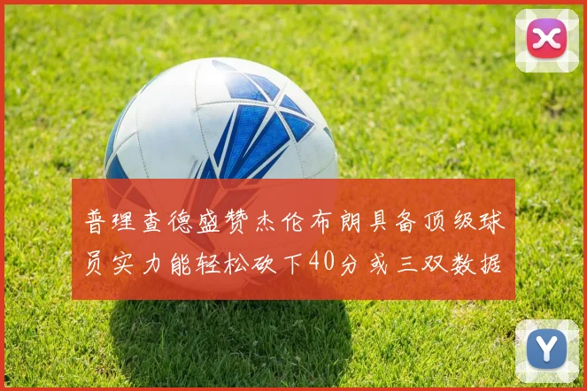 普理查德盛赞杰伦布朗具备顶级球员实力能轻松砍下40分或三双数据
