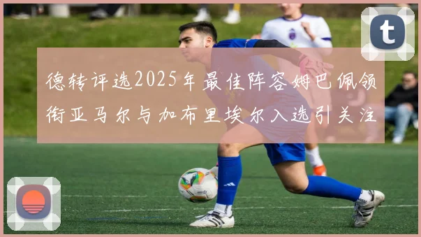 德转评选2025年最佳阵容姆巴佩领衔亚马尔与加布里埃尔入选引关注