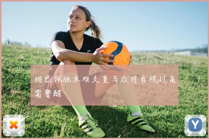 姆巴佩独木难支皇马众将自视过高需警醒