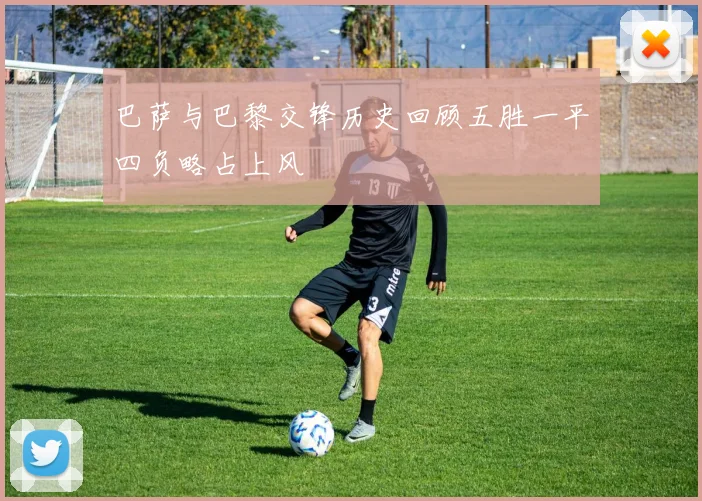 巴萨与巴黎交锋历史回顾五胜一平四负略占上风