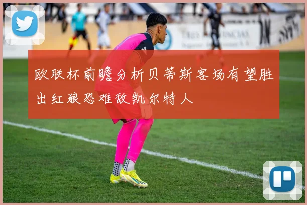 欧联杯前瞻分析贝蒂斯客场有望胜出红狼恐难敌凯尔特人