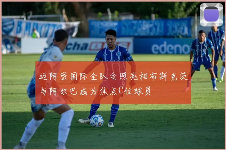 迈阿密国际全队合照亮相布斯克茨与阿尔巴成为焦点C位球员