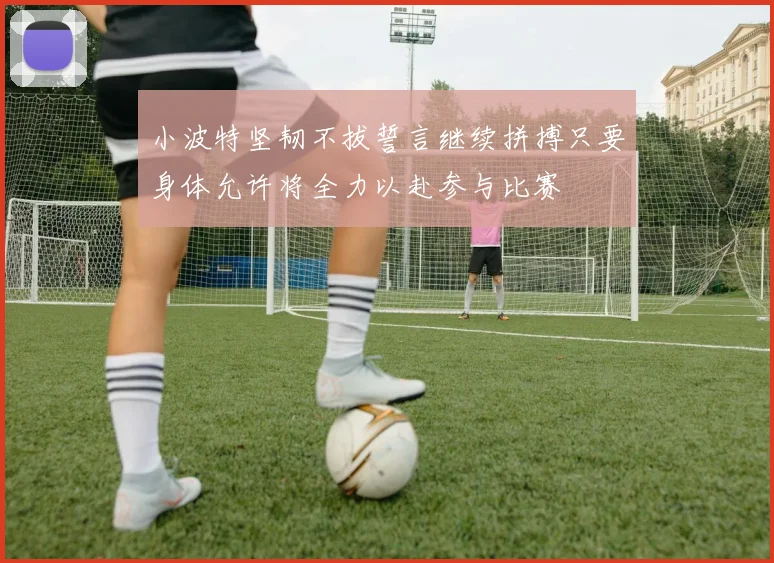 小波特坚韧不拔誓言继续拼搏只要身体允许将全力以赴参与比赛