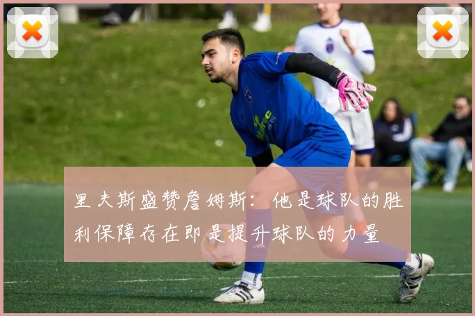 里夫斯盛赞詹姆斯：他是球队的胜利保障存在即是提升球队的力量