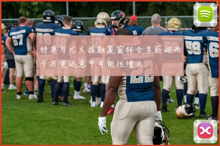 特奥与尤文接触夏窗转会年薪超两千万重返意甲可能性增大